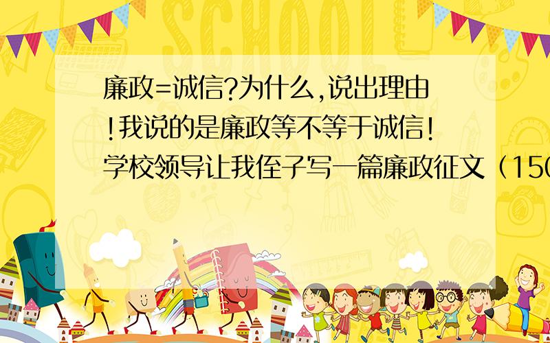 廉政=诚信?为什么,说出理由!我说的是廉政等不等于诚信！学校领导让我侄子写一篇廉政征文（1500字），查了小学廉政征文，发现都是些跟诚信扯到一块去了！觉得有些蹊跷，哪位大哥直接