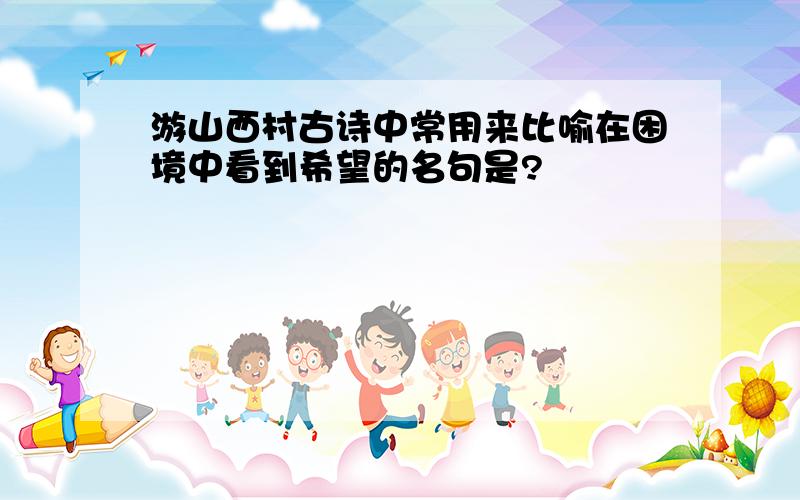 游山西村古诗中常用来比喻在困境中看到希望的名句是?