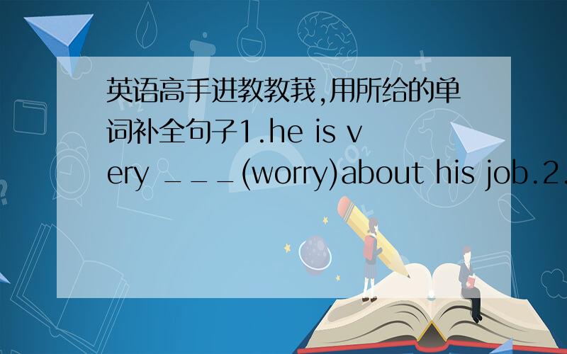 英语高手进教教莪,用所给的单词补全句子1.he is very ___(worry)about his job.2.lily is one of my best ___(friend).3.there ___(be) an apple and two oranges on the table.4.tomas ___(not play) basketball with his friends yesterday.5.when