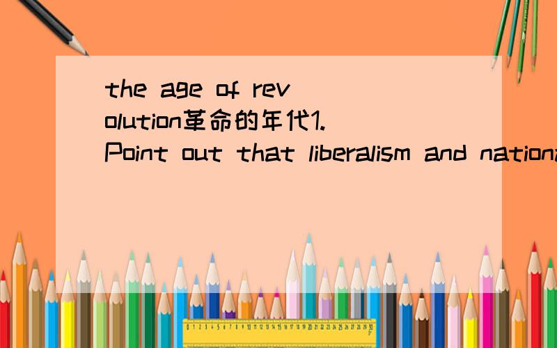 the age of revolution革命的年代1.Point out that liberalism and nationalism spread throughout Europe during the French Revolution and the Napoleon Era.