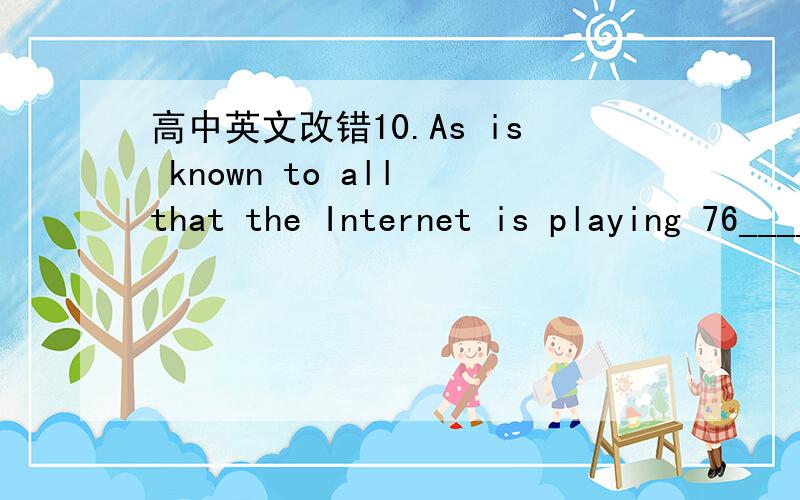 高中英文改错10.As is known to all that the Internet is playing 76________a more and more important part on our daily life.77________On it,we can not only read news at home or abroad 78_________but also get much information as possible.For insta