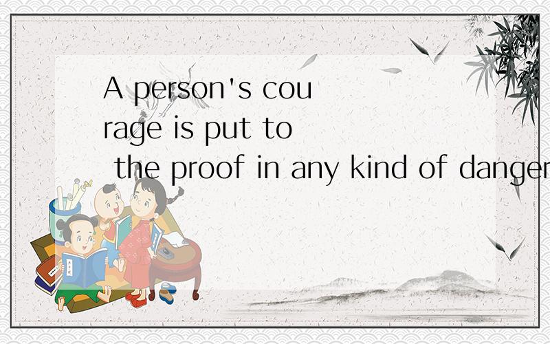A person's courage is put to the proof in any kind of dangerous or urgent situation.再顺便介绍一下proof的意思和用法吧 这里面proof的意思