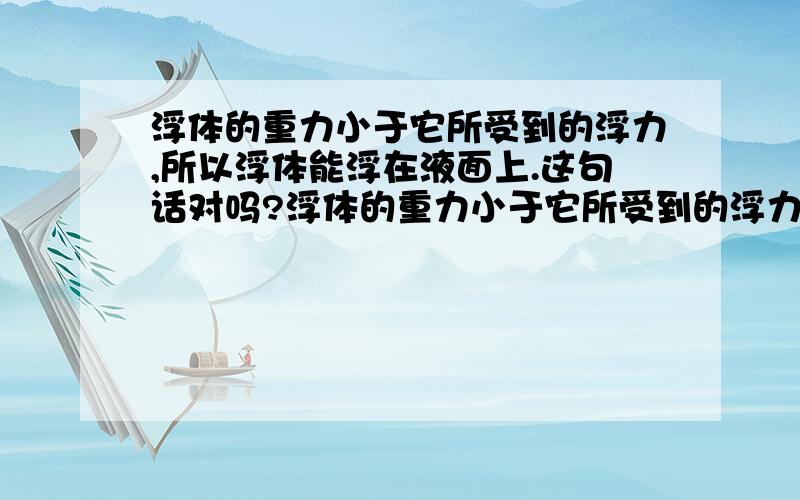 浮体的重力小于它所受到的浮力,所以浮体能浮在液面上.这句话对吗?浮体的重力小于它所受到的浮力,所以浮体能浮在液面上.这句话对吗?浮体所受的浮力就是液体对浮体竖直向上的压力.这句