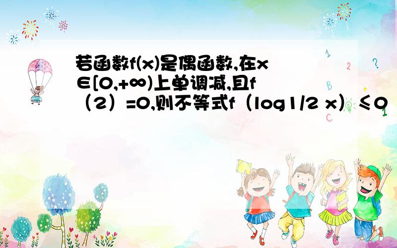 若函数f(x)是偶函数,在x∈[0,+∞)上单调减,且f（2）=0,则不等式f（log1/2 x）≤0