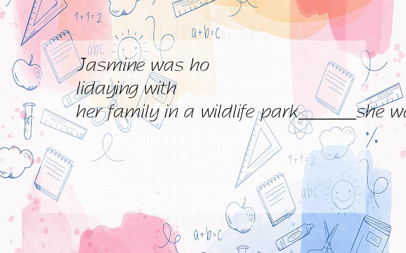 Jasmine was holidaying with her family in a wildlife park______she was bitten on the leg by a lion.A.when B.while C.until D.onceC.since打错