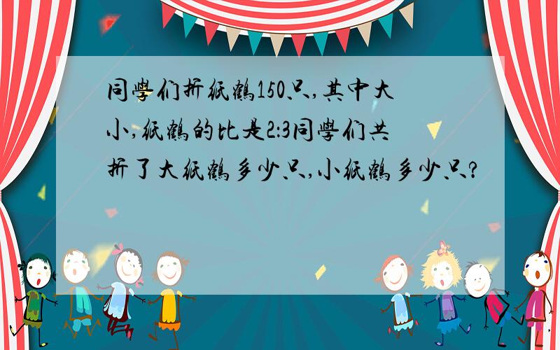 同学们折纸鹤150只,其中大小,纸鹤的比是2：3同学们共折了大纸鹤多少只,小纸鹤多少只?