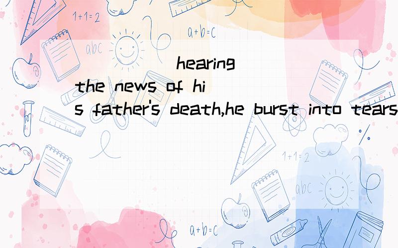_____ hearing the news of his father's death,he burst into tears.A.After B.On C.While
