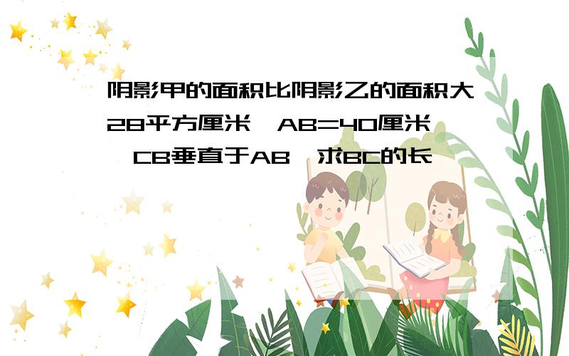 阴影甲的面积比阴影乙的面积大28平方厘米,AB=40厘米,CB垂直于AB,求BC的长