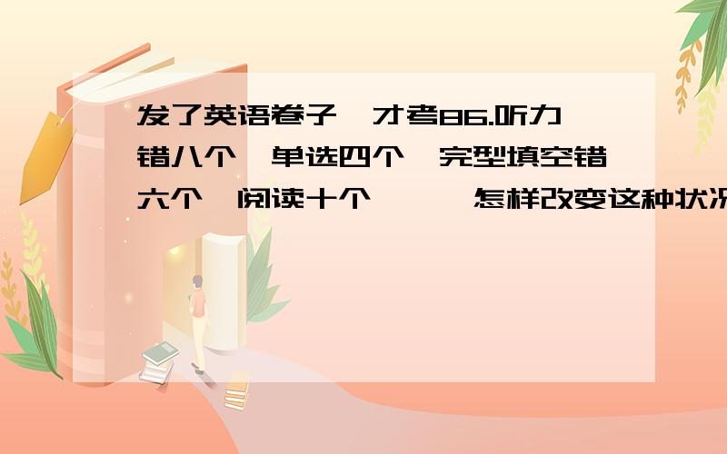 发了英语卷子,才考86.听力错八个,单选四个,完型填空错六个,阅读十个,……怎样改变这种状况呢