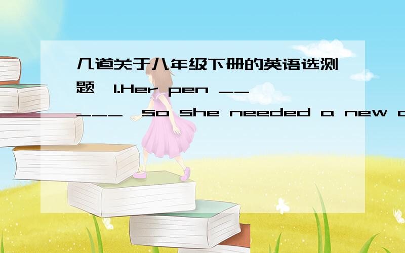 几道关于八年级下册的英语选测题,1.Her pen _____,so she needed a new one.A.broken B.was broken C.broke D.were broken2.Shall we climb that hill?________ A.Yes,I shall B.No,you don not C.All right D.Thanks