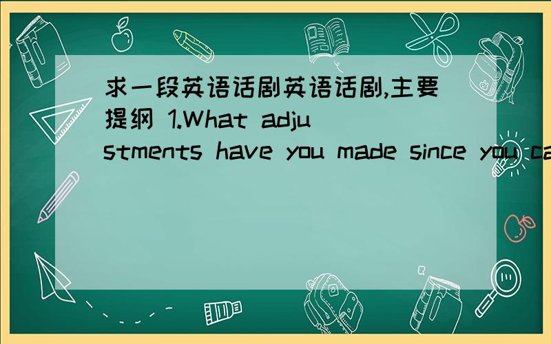 求一段英语话剧英语话剧,主要提纲 1.What adjustments have you made since you came to college?Have you adapted to college English teaching and learning?Any suggestions for next semester?针对上面内容写一段5人话剧,18号之前必