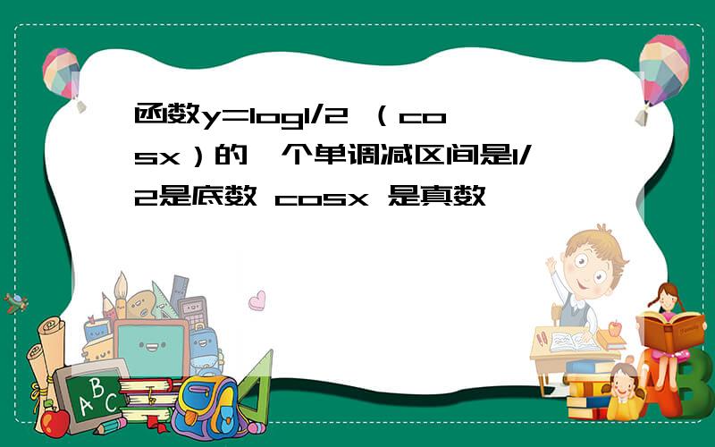 函数y=log1/2 （cosx）的一个单调减区间是1/2是底数 cosx 是真数