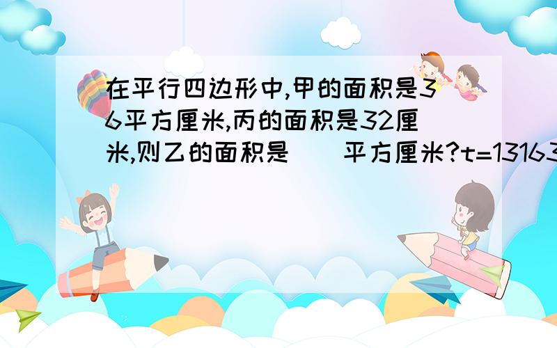 在平行四边形中,甲的面积是36平方厘米,丙的面积是32厘米,则乙的面积是（）平方厘米?t=1316316426219