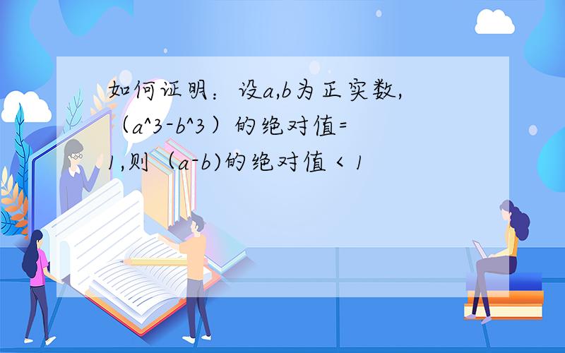 如何证明：设a,b为正实数,（a^3-b^3）的绝对值=1,则（a-b)的绝对值＜1