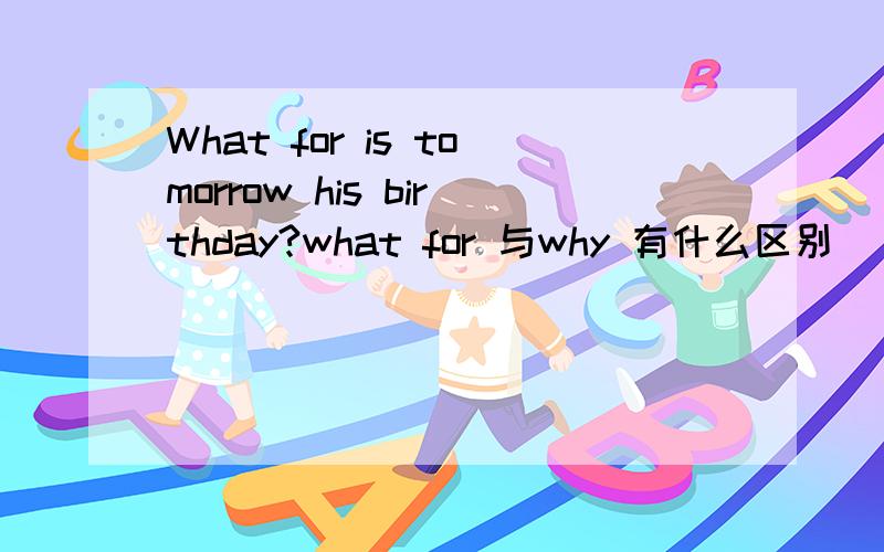 What for is tomorrow his birthday?what for 与why 有什么区别