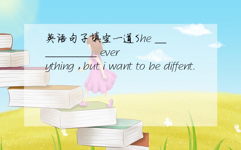 英语句子填空一道She ___________ everything ,but i want to be diffent.