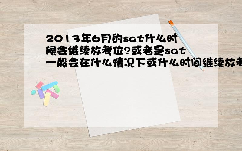 2013年6月的sat什么时候会继续放考位?或者是sat一般会在什么情况下或什么时间继续放考位?