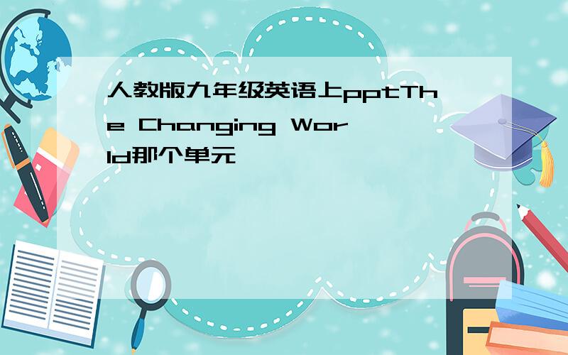 人教版九年级英语上pptThe Changing World那个单元