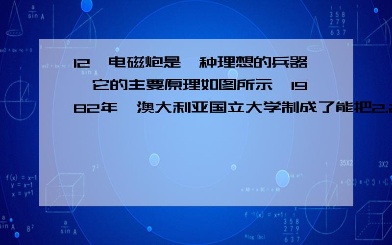 12、电磁炮是一种理想的兵器,它的主要原理如图所示,1982年,澳大利亚国立大学制成了能把2.2g的弹体（包