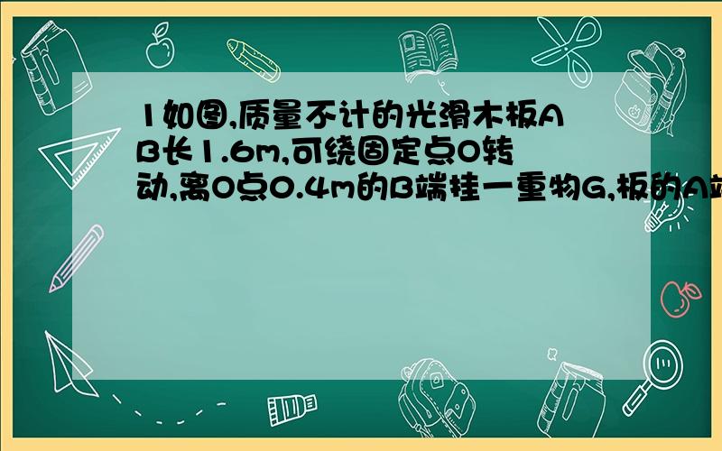 1如图,质量不计的光滑木板AB长1.6m,可绕固定点O转动,离O点0.4m的B端挂一重物G,板的A端用一根与水平地面成30°夹角的细绳拉住,木板在水平位置平衡时,绳的拉力是8n,然后在O点的正上方放一质量