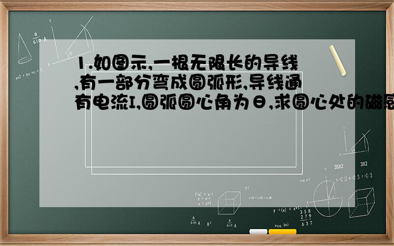 1.如图示,一根无限长的导线,有一部分弯成圆弧形,导线通有电流I,圆弧圆心角为θ,求圆心处的磁感应强度B.2.如图示,一根长为L的带电金属细棒,总带电量为Q,求在距离棒一端L处的P点的电场强度.