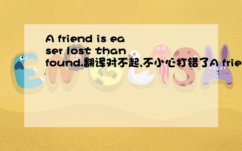 A friend is easer lost than found.翻译对不起,不小心打错了A friend is easier lost than found.