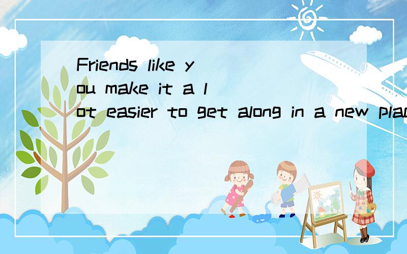 Friends like you make it a lot easier to get along in a new place.怎么翻Help!