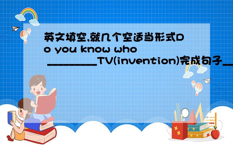 英文填空,就几个空适当形式Do you know who _________TV(invention)完成句子__________________________________by saying that(你指的是什么意思）补全对话A;You moved to new apartment last week,didn't you?B;Yes.A;What is your apar