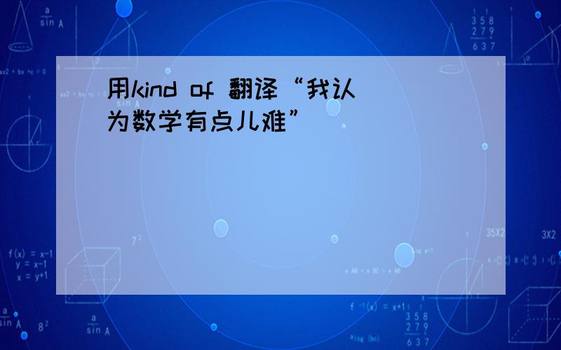 用kind of 翻译“我认为数学有点儿难”