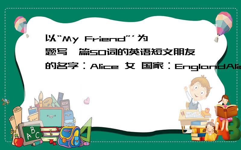 以“My Friend”’为题写一篇50词的英语短文朋友的名字：Alice 女 国家：EnglandAlice 有两个姐姐她的爸爸是医生,妈妈是英语老师她和妈妈在中国,她的姐姐和爸爸在英国