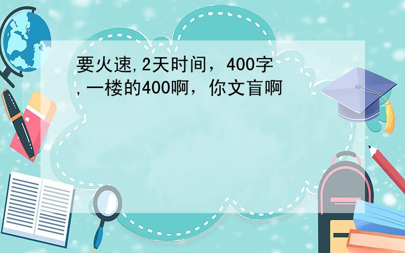 要火速,2天时间，400字 ,一楼的400啊，你文盲啊