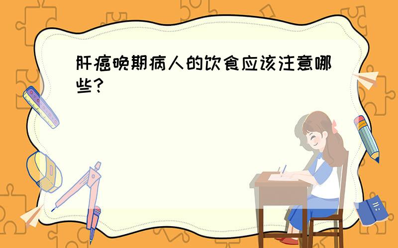 肝癌晚期病人的饮食应该注意哪些?