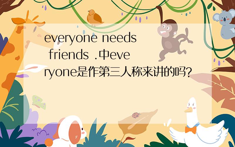 everyone needs friends .中everyone是作第三人称来讲的吗?