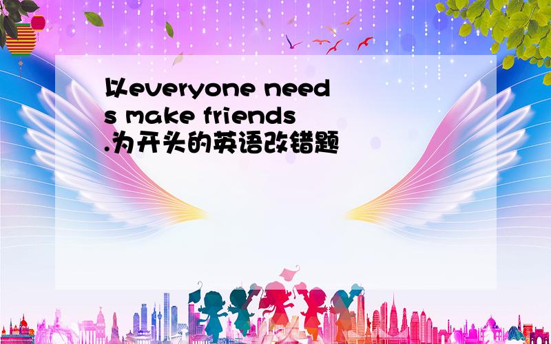 以everyone needs make friends.为开头的英语改错题