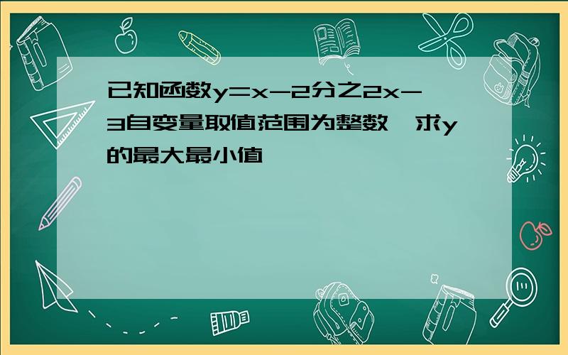 已知函数y=x-2分之2x-3自变量取值范围为整数,求y的最大最小值