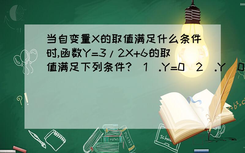 当自变量X的取值满足什么条件时,函数Y=3/2X+6的取值满足下列条件?（1）.Y=0（2）.Y〈0（3）.Y〉0（4）.Y〈2