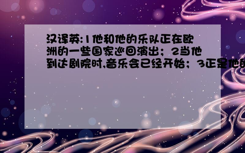 汉译英:1他和他的乐队正在欧洲的一些国家巡回演出；2当他到达剧院时,音乐会已经开始；3正是他的勤奋而...汉译英:1他和他的乐队正在欧洲的一些国家巡回演出；2当他到达剧院时,音乐会已