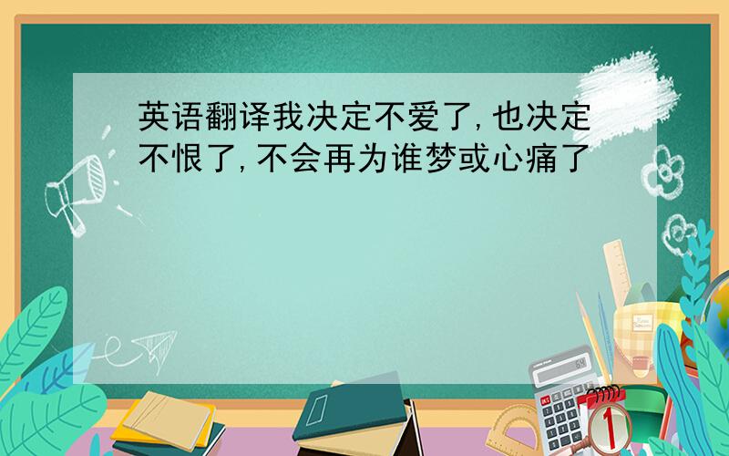 英语翻译我决定不爱了,也决定不恨了,不会再为谁梦或心痛了