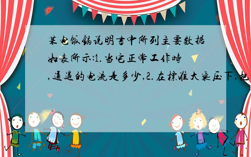 某电饭锅说明书中所列主要数据如表所示:1.当它正常工作时,通过的电流是多少,2.在标准大气压下,把温度为16℃的水烧开,至少需要消耗多少电能?3.在实际工作中,只有80％的电能转化为水的内