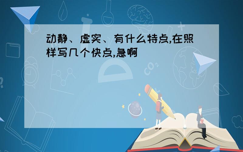 动静、虚实、有什么特点,在照样写几个快点,急啊