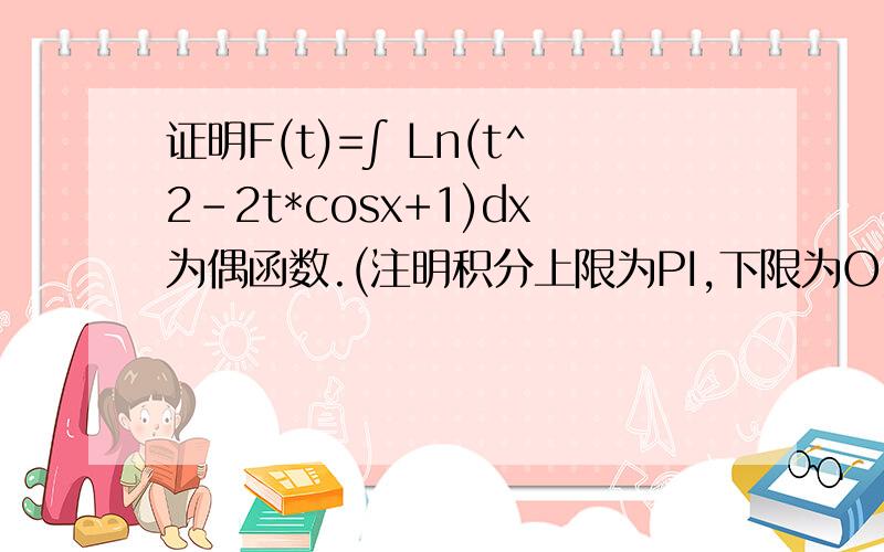 证明F(t)=∫ Ln(t^2-2t*cosx+1)dx为偶函数.(注明积分上限为PI,下限为O)可以的话追加到200分证明F(t)=∫ Ln(t^2+2t*cosx+1)dx为偶函数.打错符号 恩,对的但是我觉得函数变换那里,不是太清楚,我知道是奇变