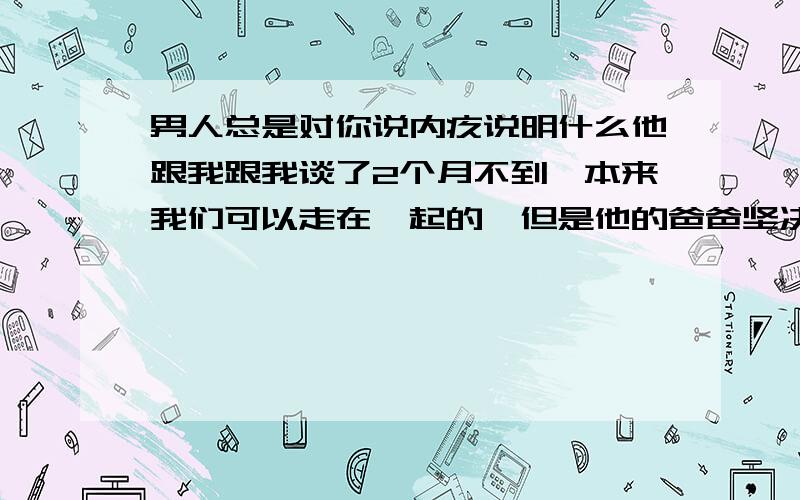 男人总是对你说内疚说明什么他跟我跟我谈了2个月不到,本来我们可以走在一起的,但是他的爸爸坚决不同意我们在一起,然后他就让我忘了他,他也重新找了对象,我们拖拖拉拉的最后分手了,但