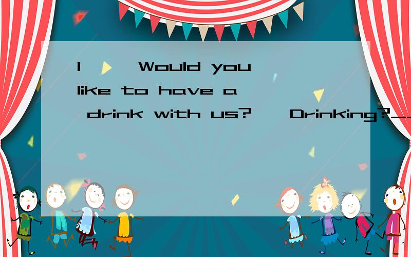 1、——Would you like to have a drink with us?——Drinking?__________.I prefer to stay at home.A、That isn't my cup of tea.B、I'm with you on that.C、I couldn’t agree more.D、No,thanks.2、——Could you tell me ________?——Of course.A