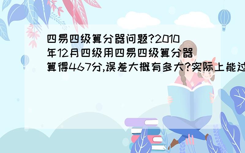 四易四级算分器问题?2010年12月四级用四易四级算分器算得467分,误差大概有多大?实际上能过吗?大概有多大把握?