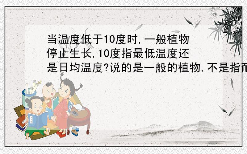 当温度低于10度时,一般植物停止生长,10度指最低温度还是日均温度?说的是一般的植物,不是指耐寒植物!