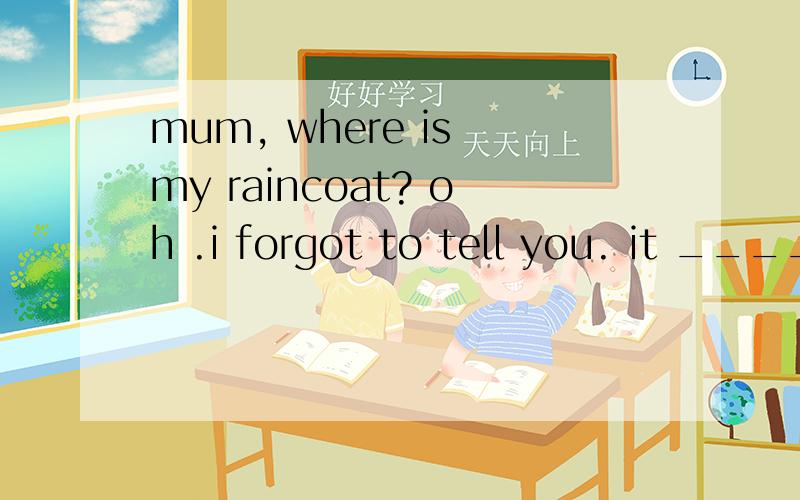 mum, where is my raincoat? oh .i forgot to tell you. it _____behind the kitchen doorA.would hang    B.has hang   C.is hanging   D.hung答案是C,为什么?请高手指导,详细一些,谢谢