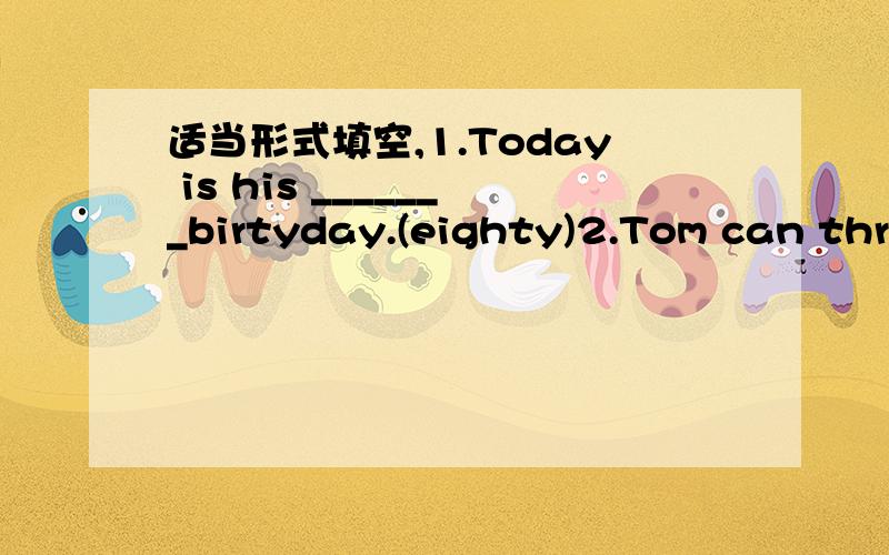 适当形式填空,1.Today is his _______birtyday.(eighty)2.Tom can throw _________than I.(far)3.He started ________the piano at the age of four.(play)4.Children should do some housework.It is also a way of _______(relax) 5.