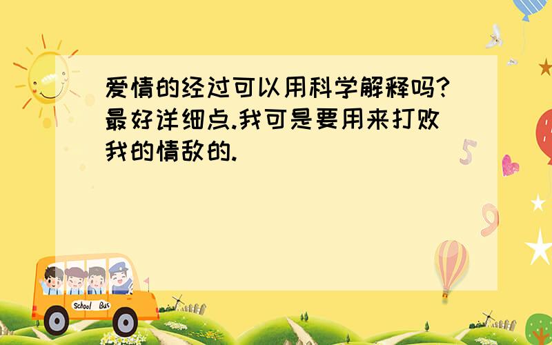 爱情的经过可以用科学解释吗?最好详细点.我可是要用来打败我的情敌的.