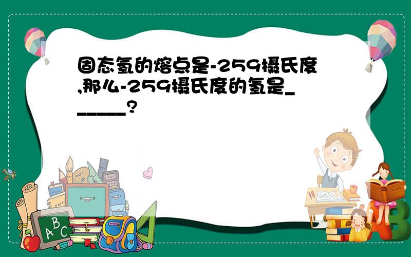 固态氢的熔点是-259摄氏度,那么-259摄氏度的氢是______?