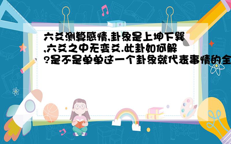 六爻测算感情,卦象是上坤下巽,六爻之中无变爻.此卦如何解?是不是单单这一个卦象就代表事情的全部?以前自己测算的时候有变爻,还可以自己推算变卦.现在这个没变爻,就不会推算最终的结